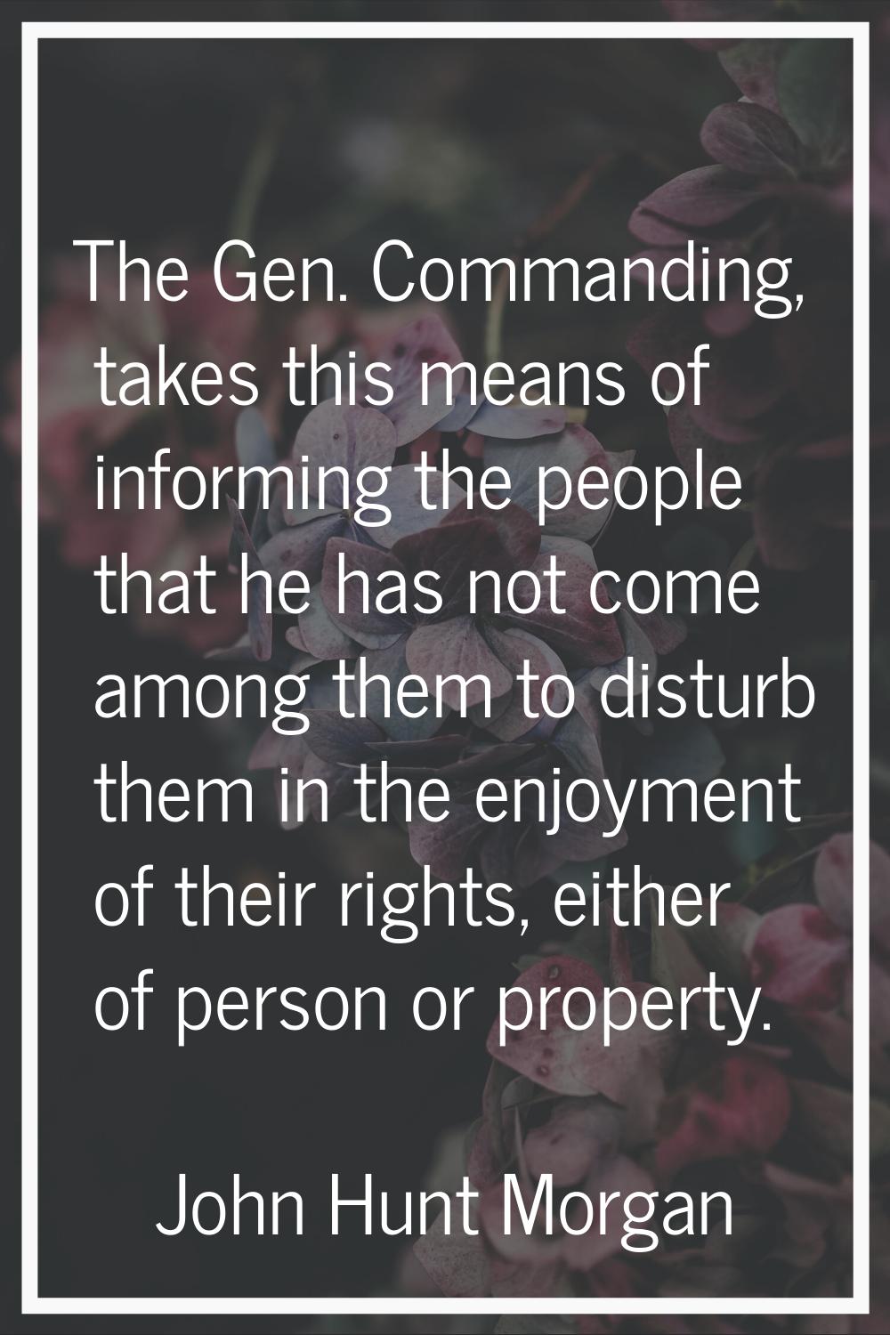 The Gen. Commanding, takes this means of informing the people that he has not come among them to di