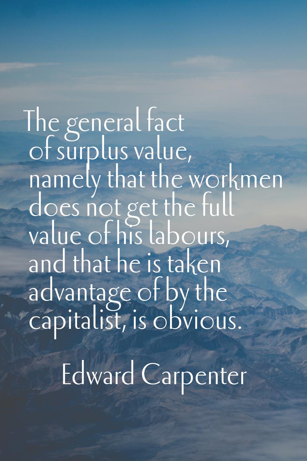 The general fact of surplus value, namely that the workmen does not get the full value of his labou