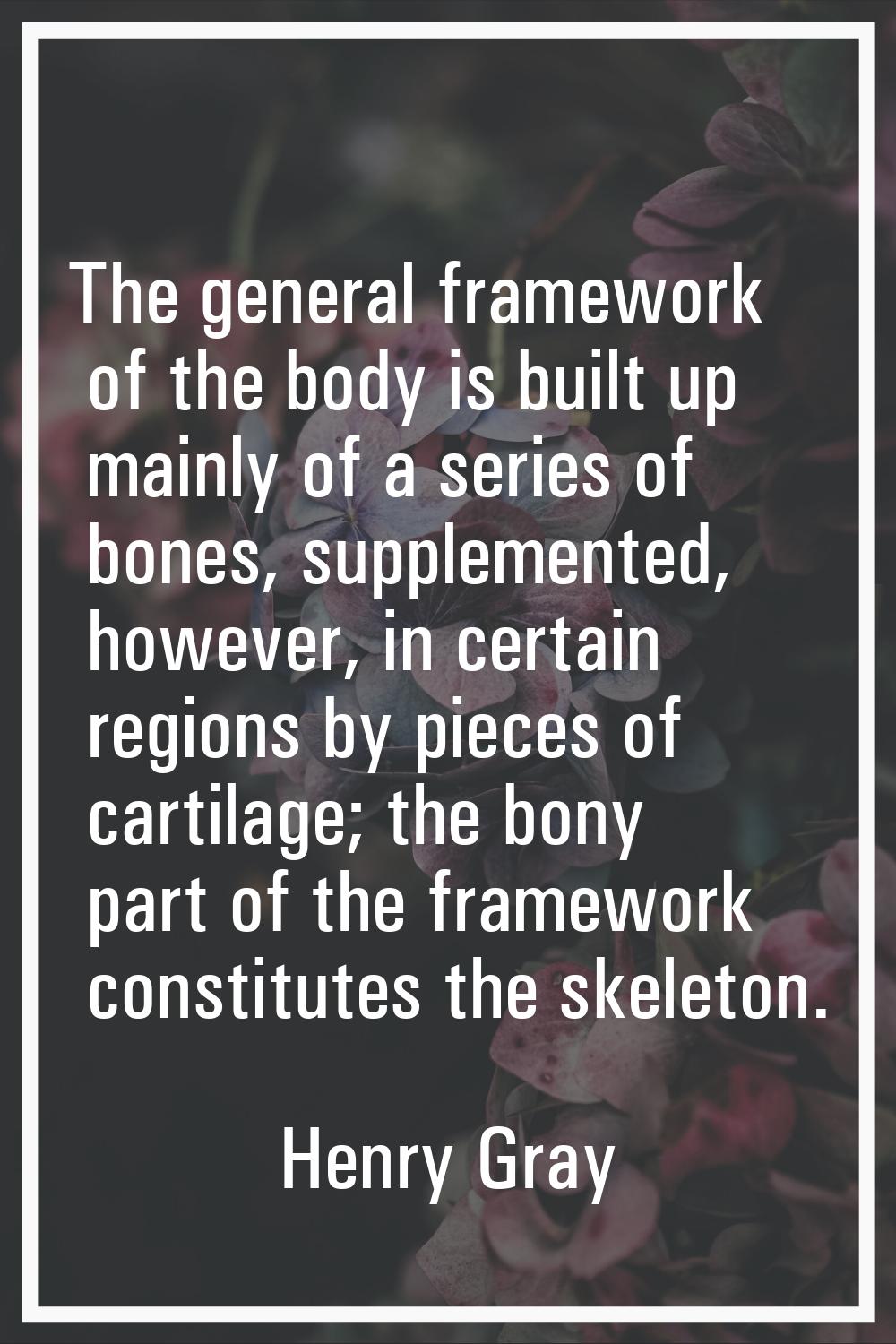 The general framework of the body is built up mainly of a series of bones, supplemented, however, i
