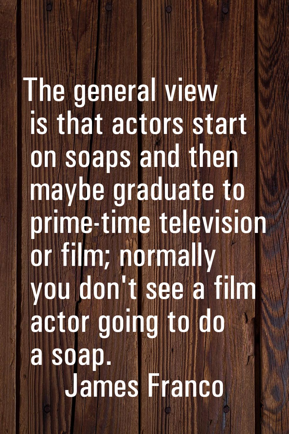 The general view is that actors start on soaps and then maybe graduate to prime-time television or 