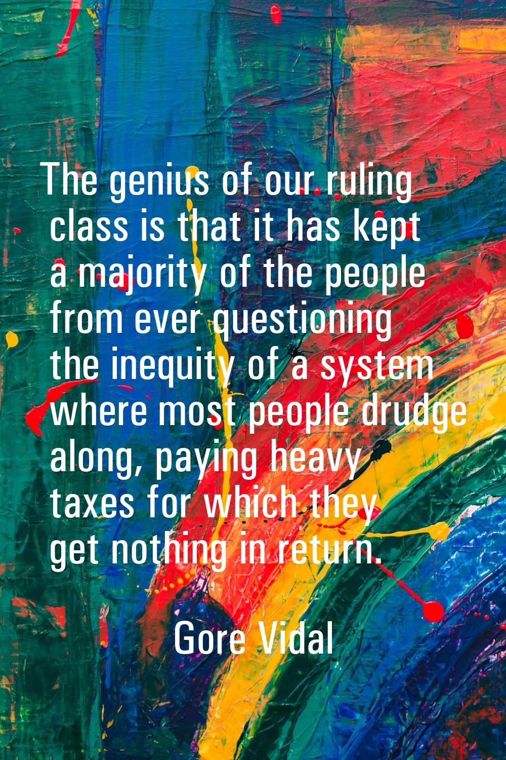 The genius of our ruling class is that it has kept a majority of the people from ever questioning t