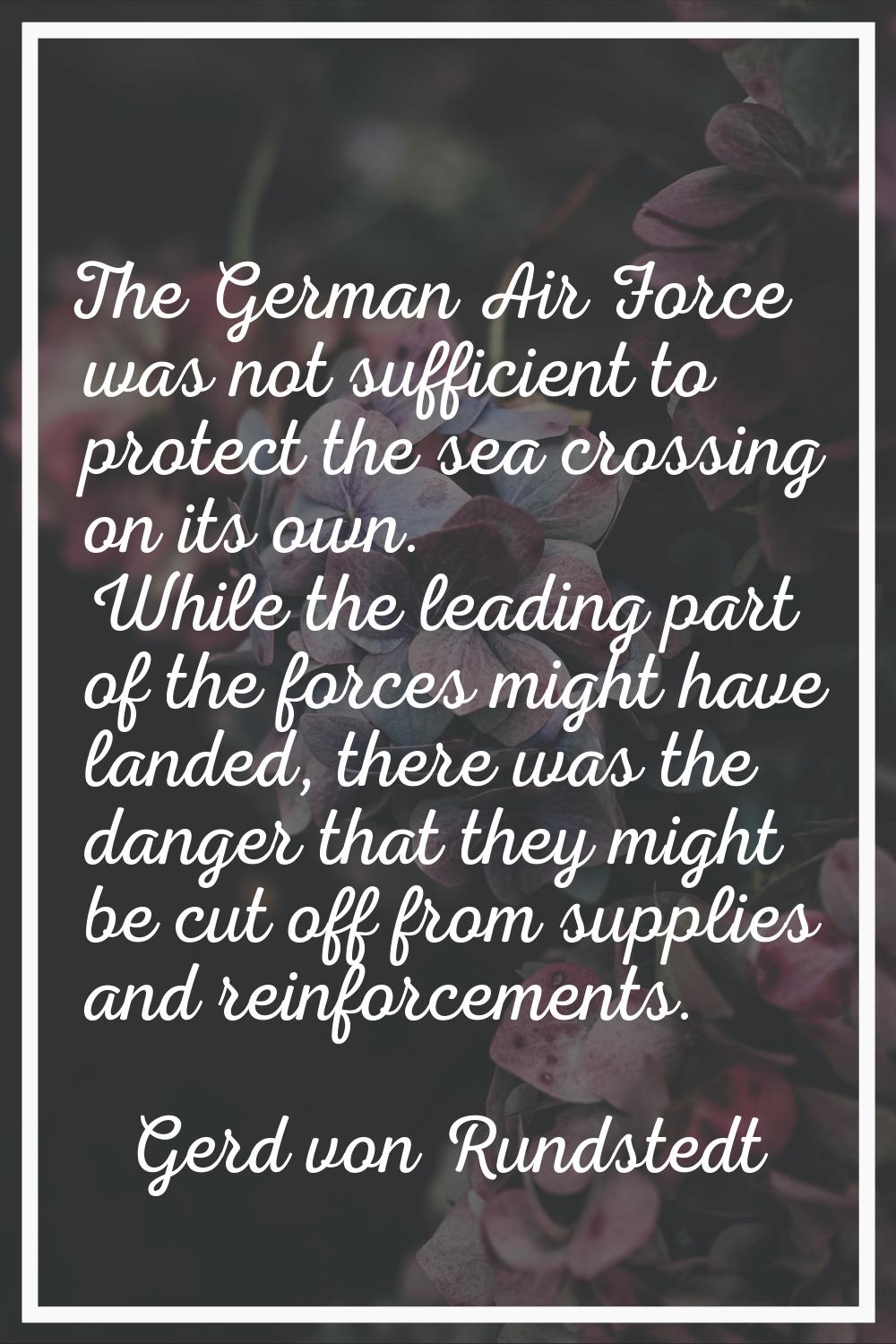The German Air Force was not sufficient to protect the sea crossing on its own. While the leading p