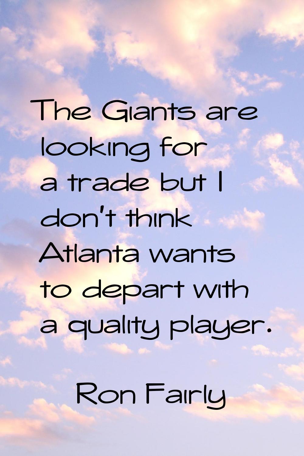 The Giants are looking for a trade but I don't think Atlanta wants to depart with a quality player.