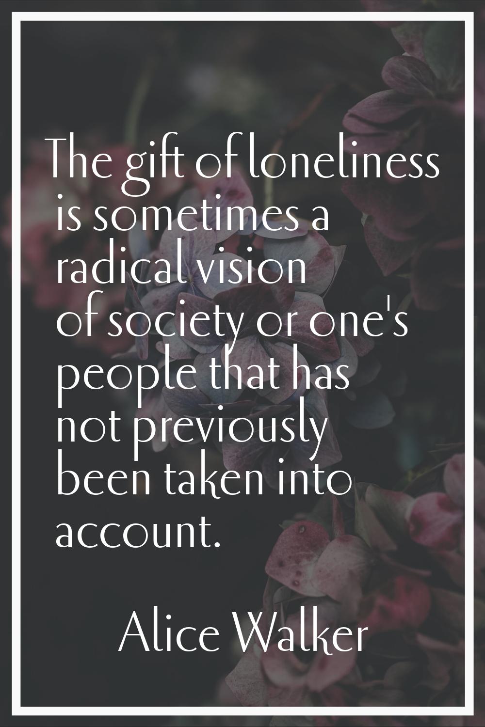 The gift of loneliness is sometimes a radical vision of society or one's people that has not previo
