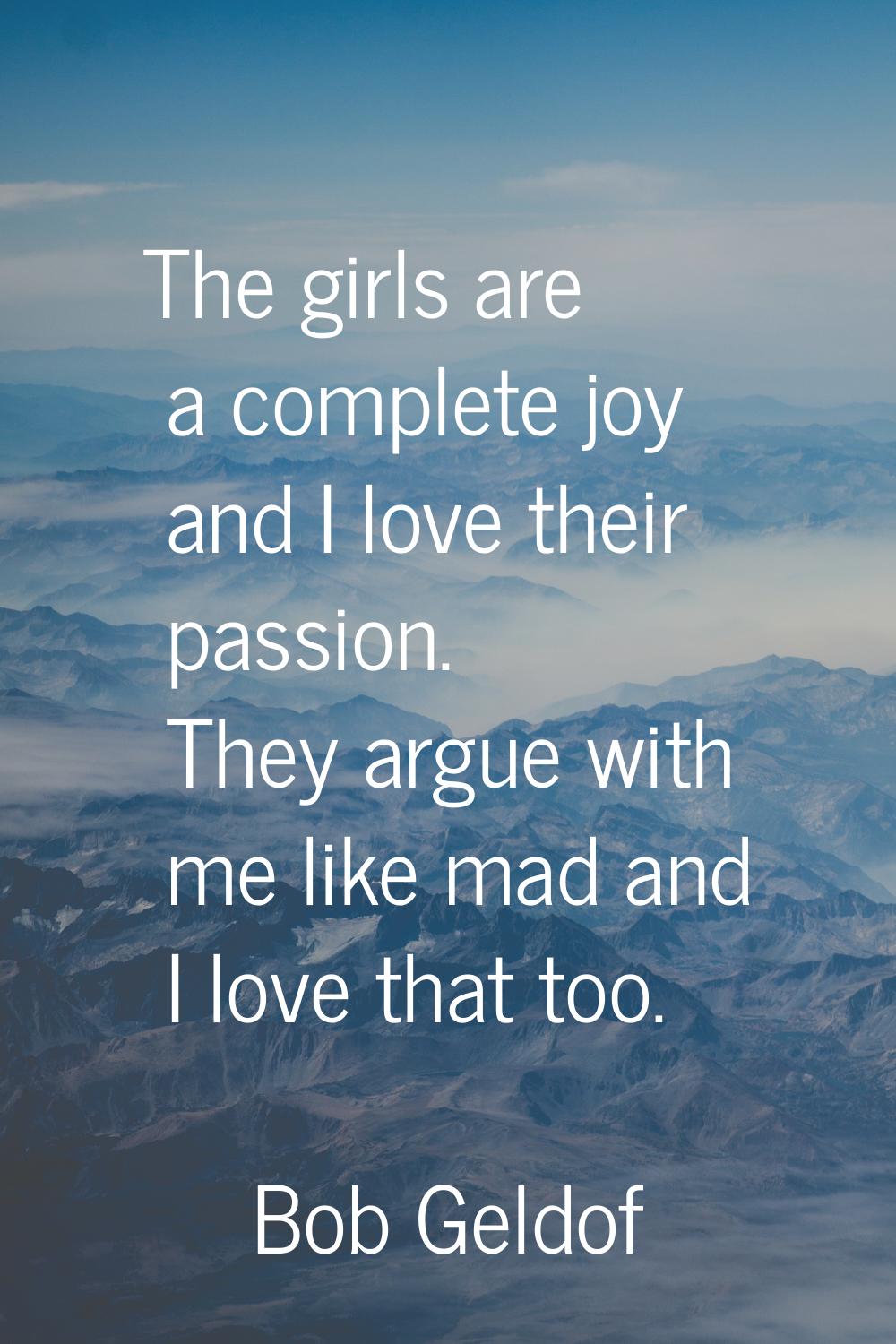 The girls are a complete joy and I love their passion. They argue with me like mad and I love that 