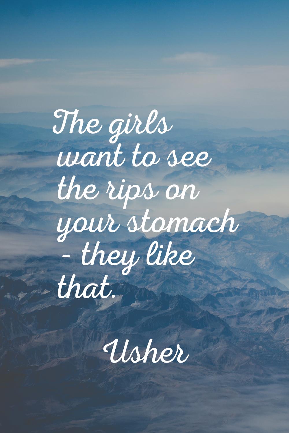 The girls want to see the rips on your stomach - they like that.