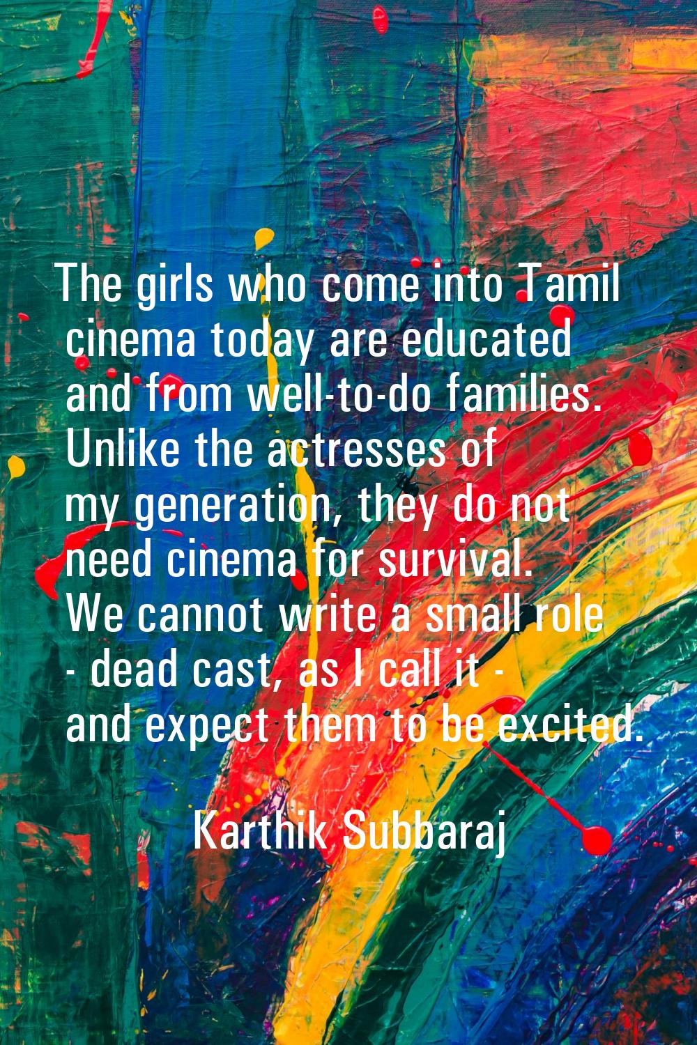 The girls who come into Tamil cinema today are educated and from well-to-do families. Unlike the ac