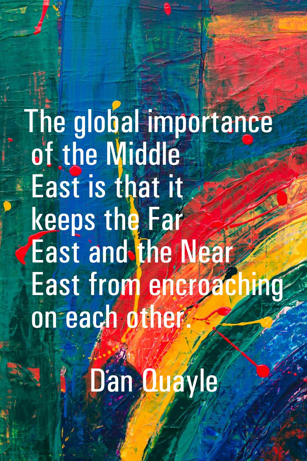 The global importance of the Middle East is that it keeps the Far East and the Near East from encro