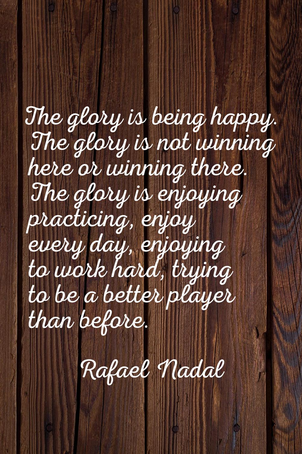 The glory is being happy. The glory is not winning here or winning there. The glory is enjoying pra