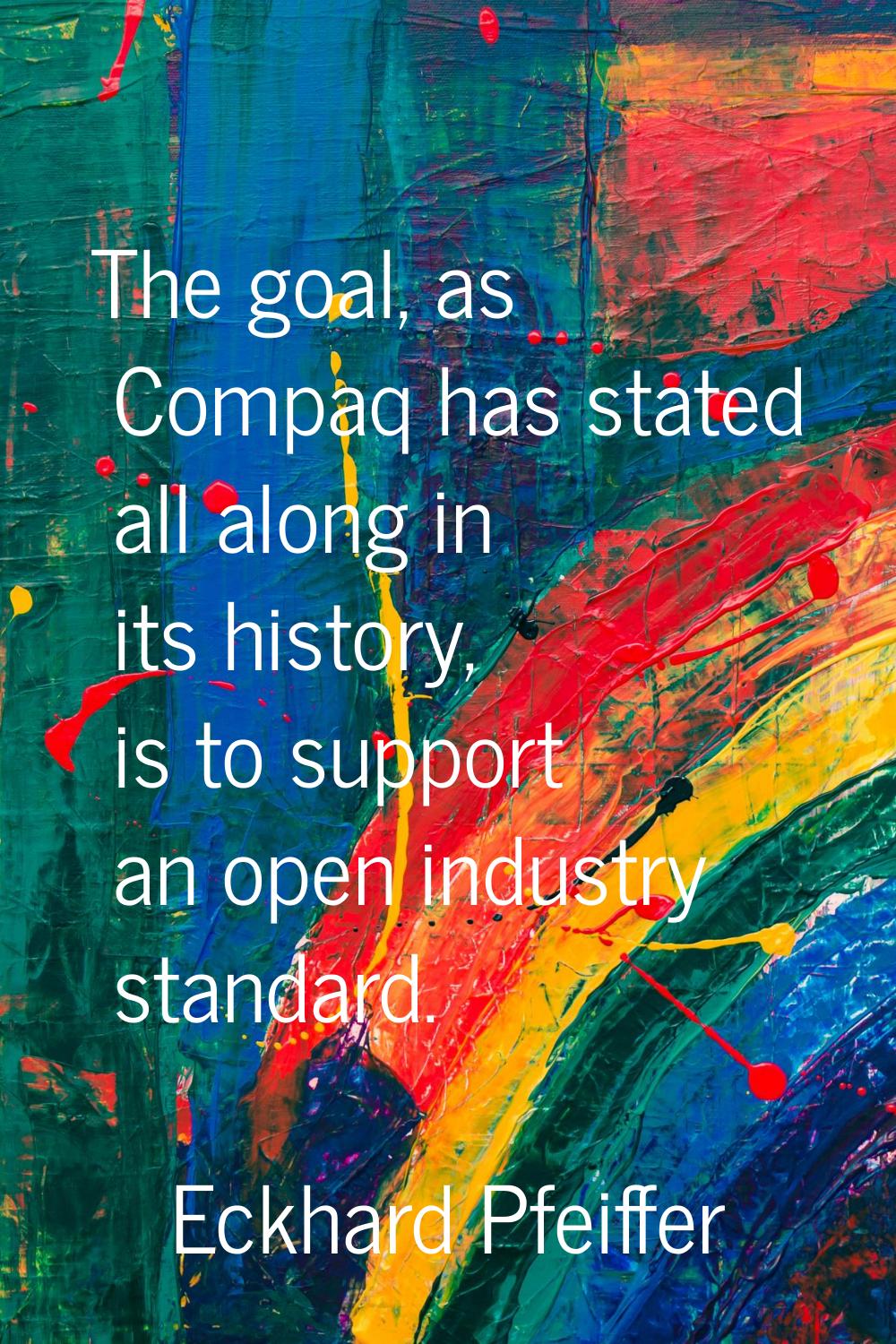 The goal, as Compaq has stated all along in its history, is to support an open industry standard.