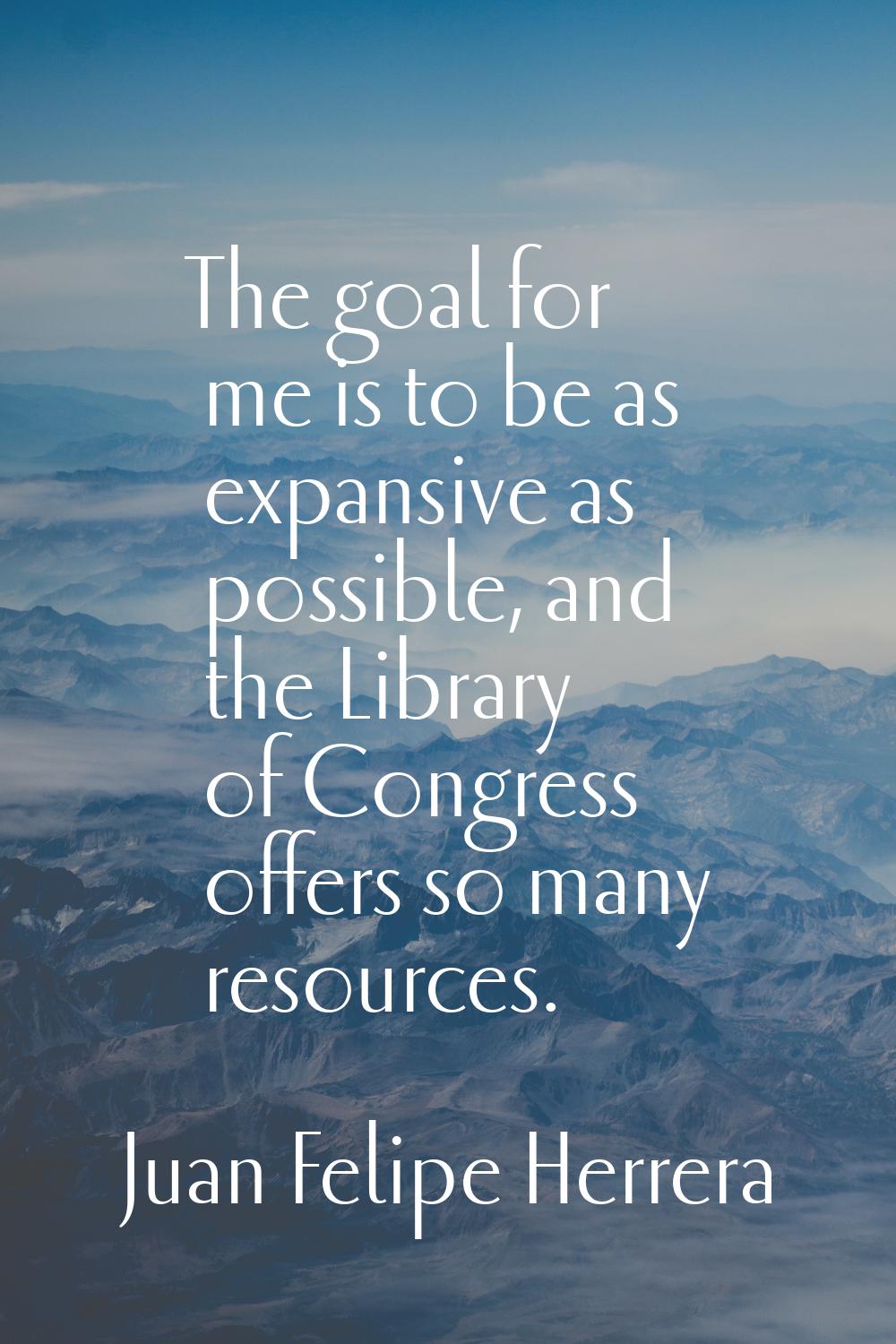 The goal for me is to be as expansive as possible, and the Library of Congress offers so many resou
