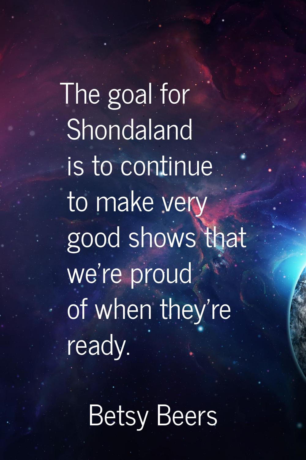 The goal for Shondaland is to continue to make very good shows that we're proud of when they're rea