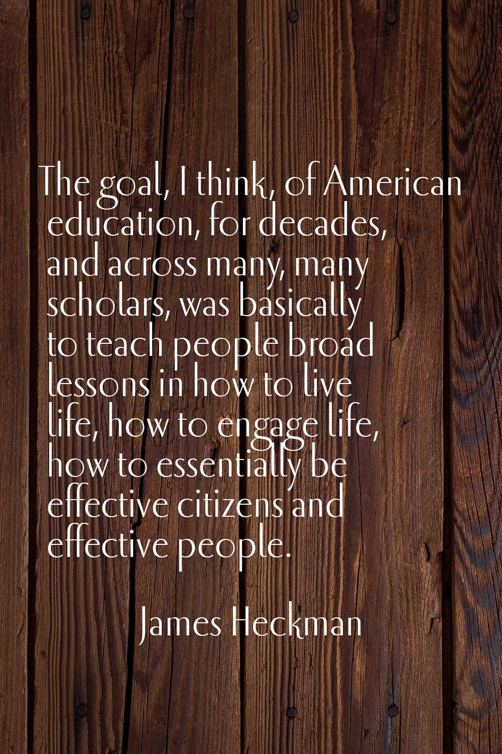 The goal, I think, of American education, for decades, and across many, many scholars, was basicall