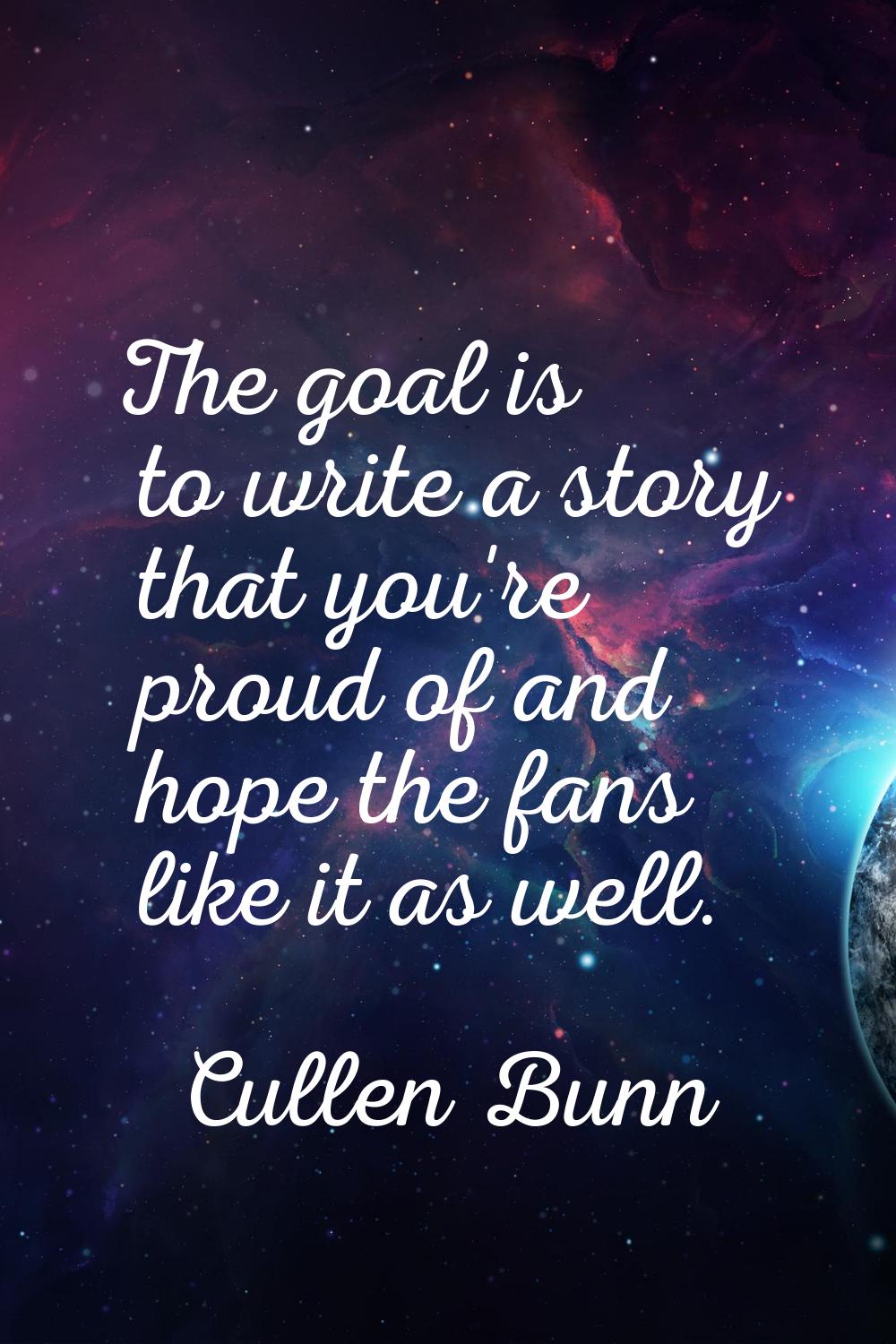 The goal is to write a story that you're proud of and hope the fans like it as well.