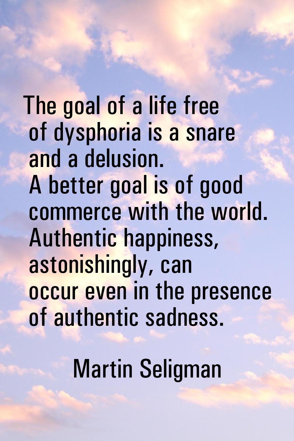 The goal of a life free of dysphoria is a snare and a delusion. A better goal is of good commerce w