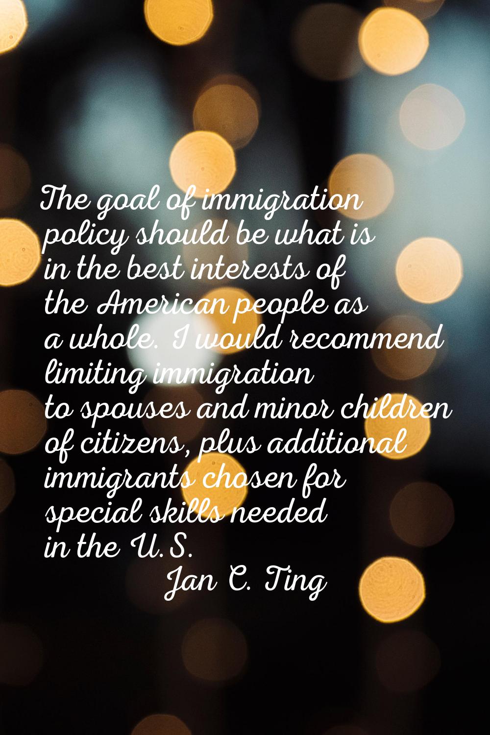 The goal of immigration policy should be what is in the best interests of the American people as a 