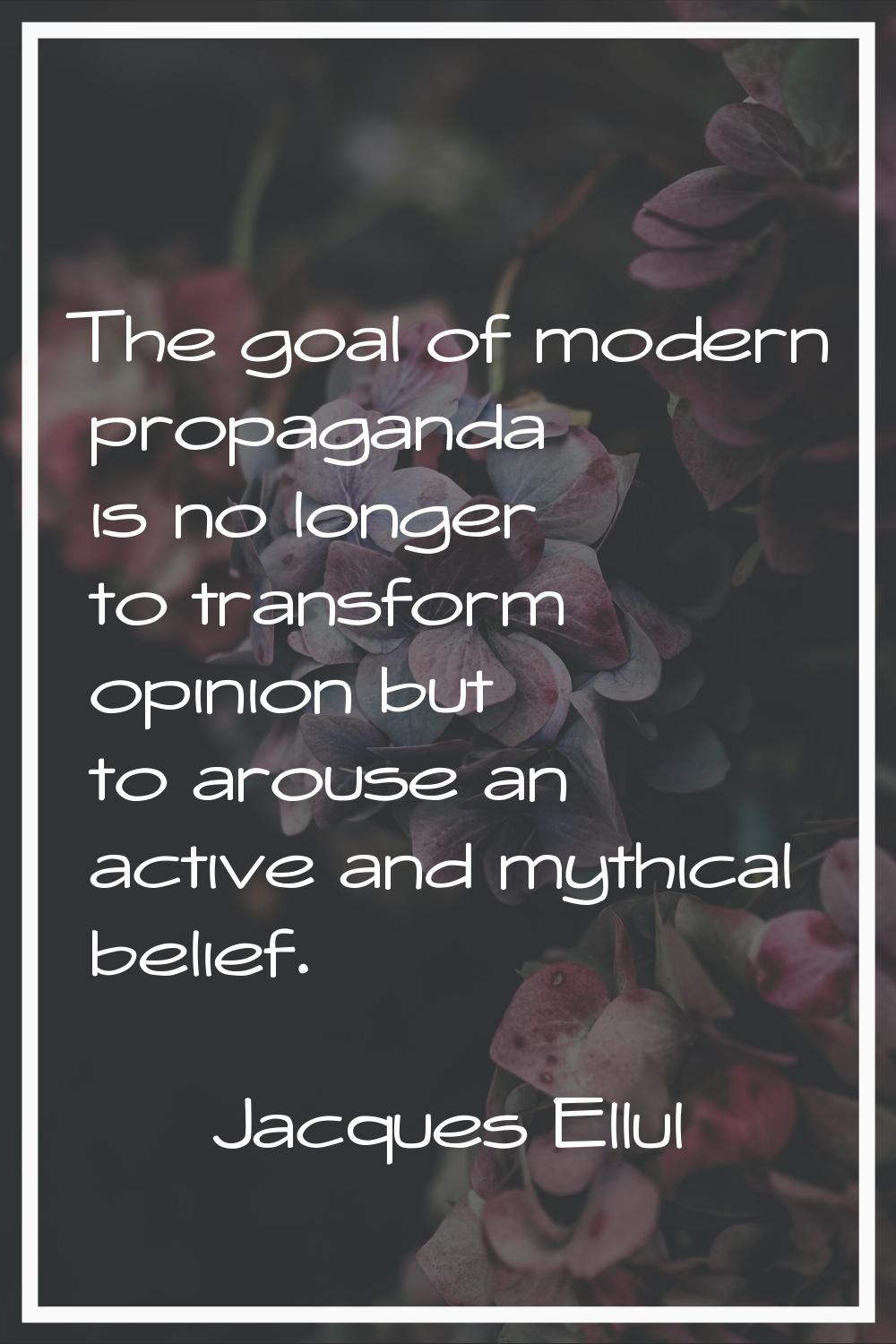 The goal of modern propaganda is no longer to transform opinion but to arouse an active and mythica