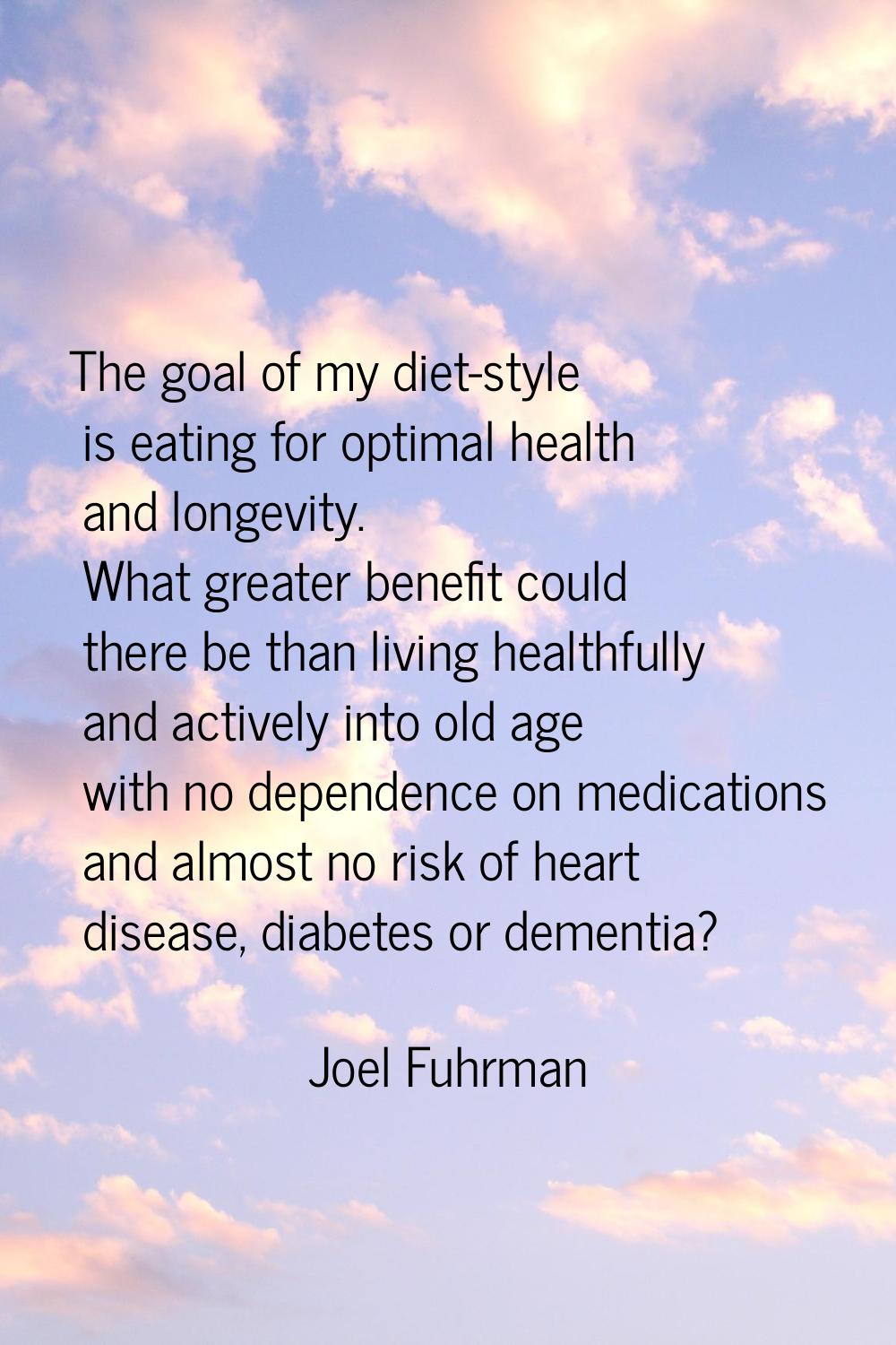 The goal of my diet-style is eating for optimal health and longevity. What greater benefit could th
