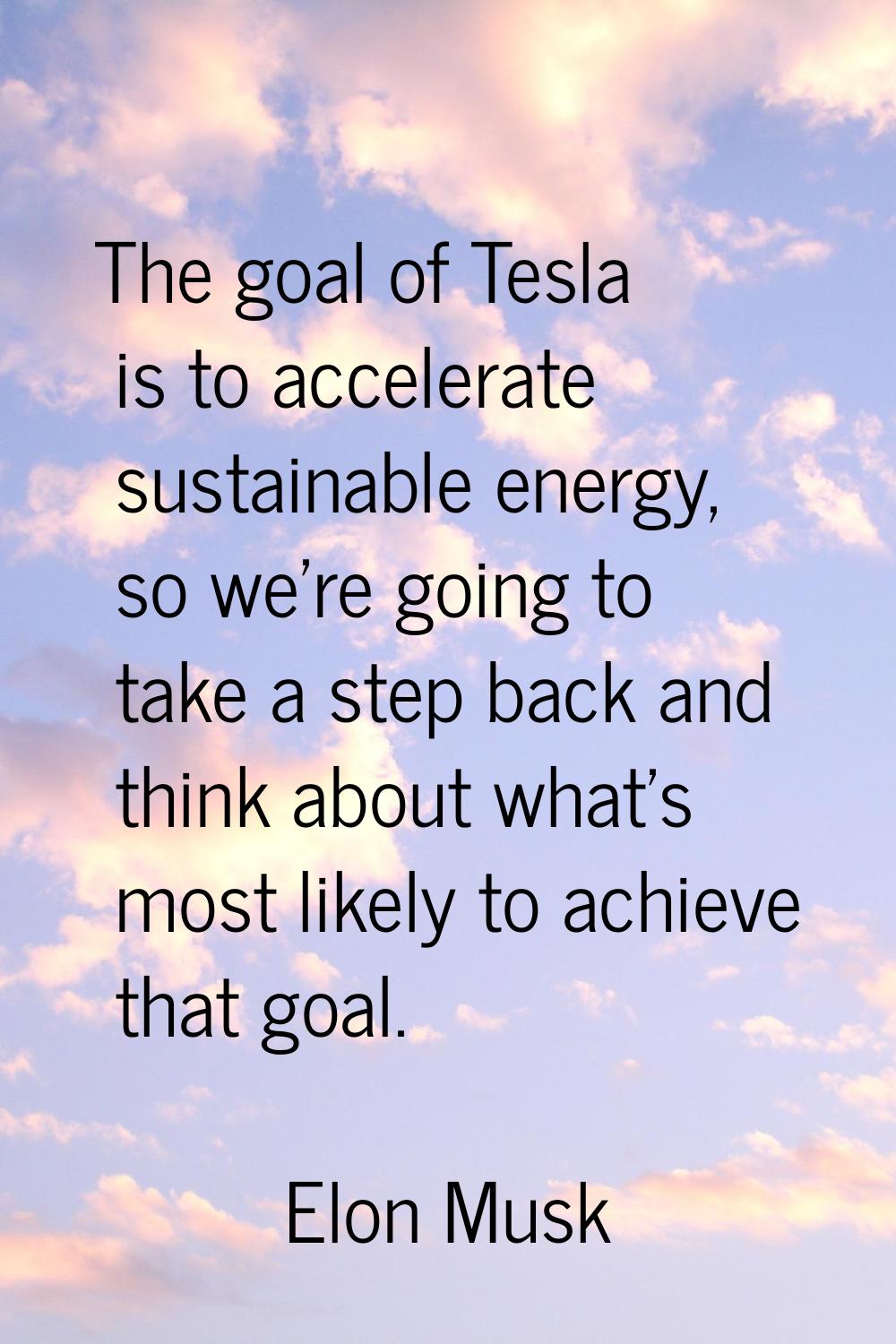The goal of Tesla is to accelerate sustainable energy, so we're going to take a step back and think