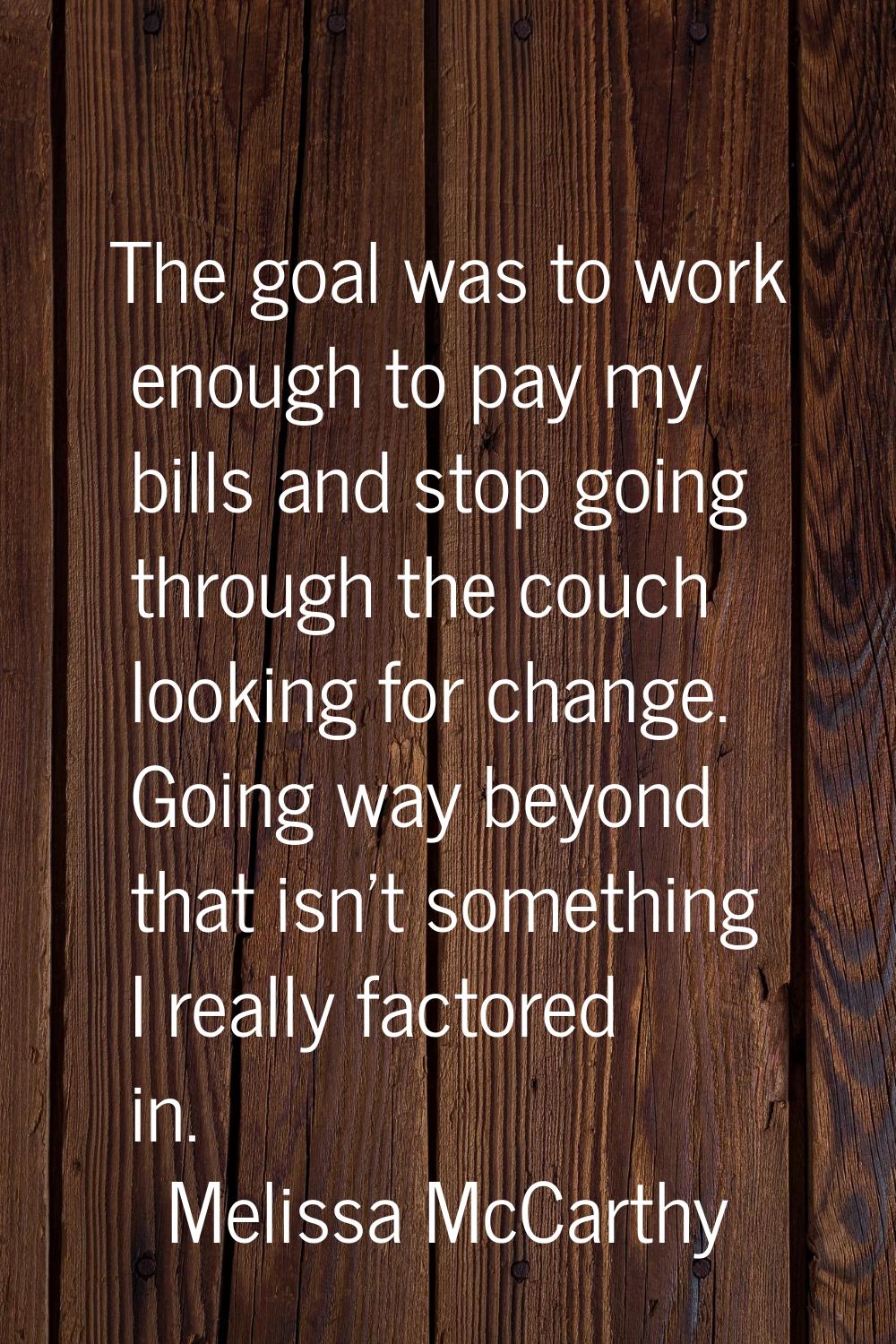 The goal was to work enough to pay my bills and stop going through the couch looking for change. Go