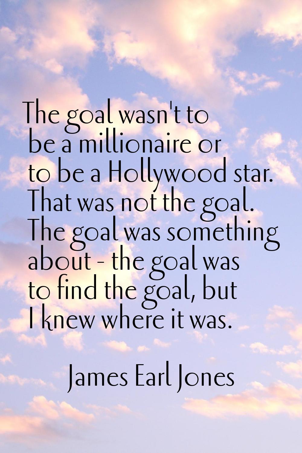 The goal wasn't to be a millionaire or to be a Hollywood star. That was not the goal. The goal was 