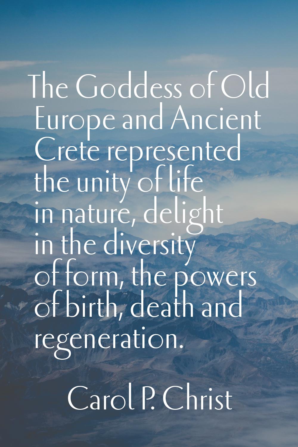 The Goddess of Old Europe and Ancient Crete represented the unity of life in nature, delight in the