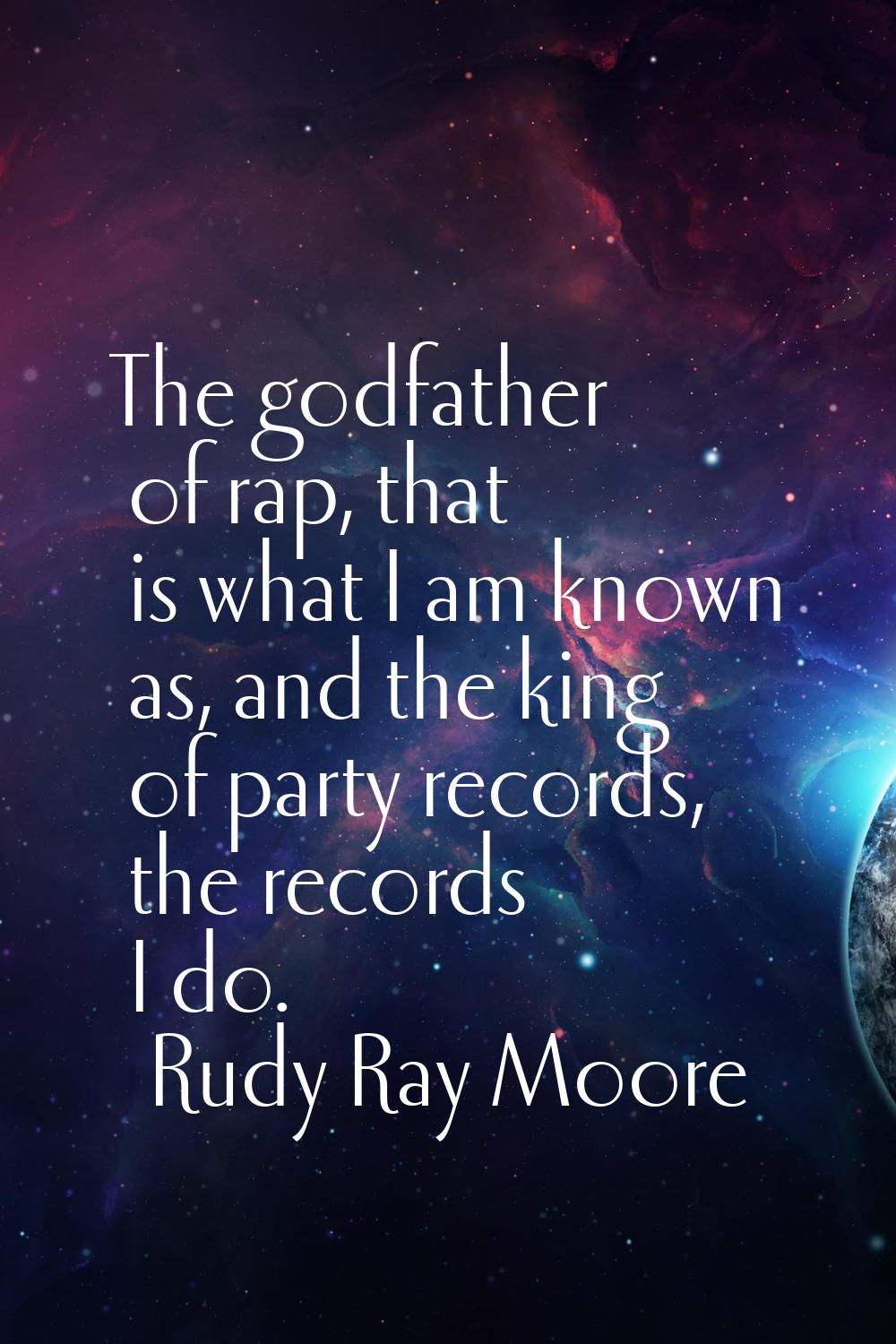 The godfather of rap, that is what I am known as, and the king of party records, the records I do.