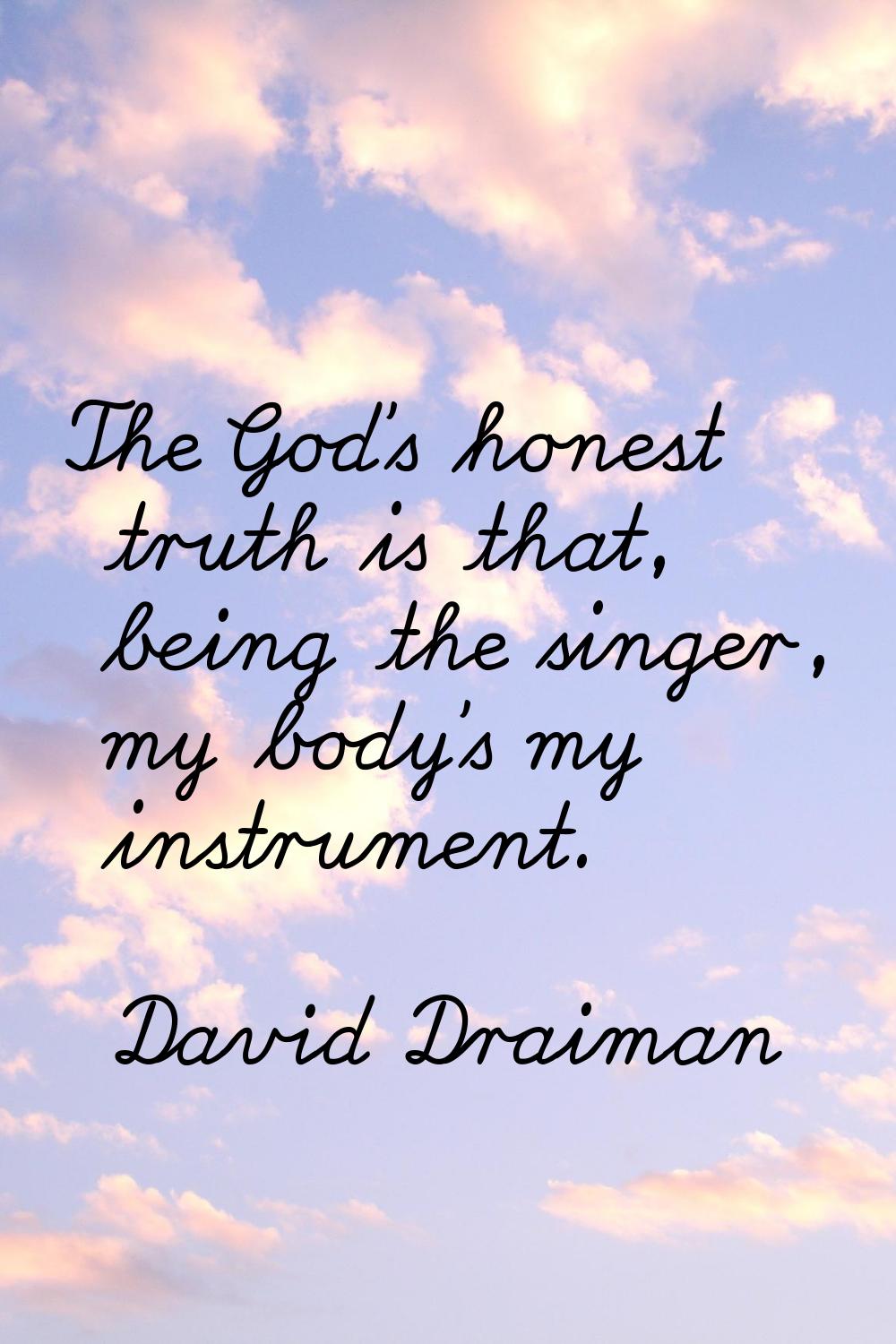 The God's honest truth is that, being the singer, my body's my instrument.