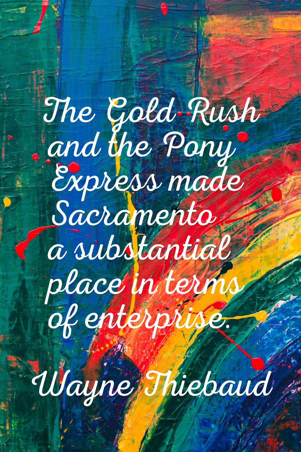 The Gold Rush and the Pony Express made Sacramento a substantial place in terms of enterprise.