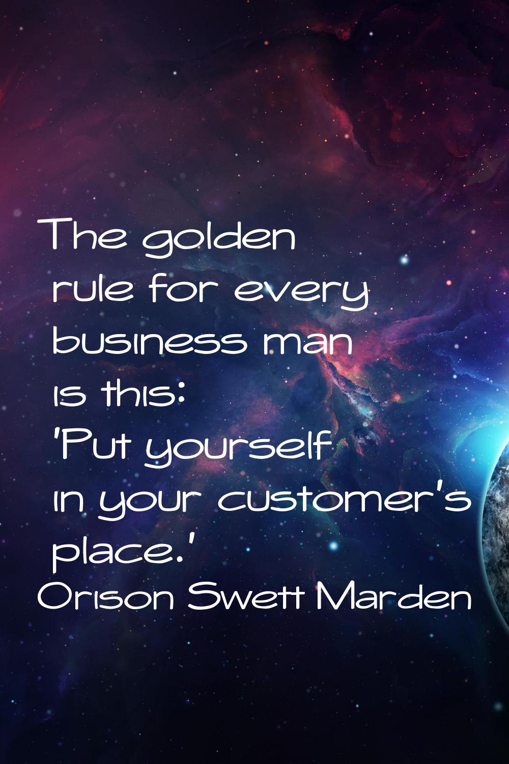 The golden rule for every business man is this: 'Put yourself in your customer's place.'