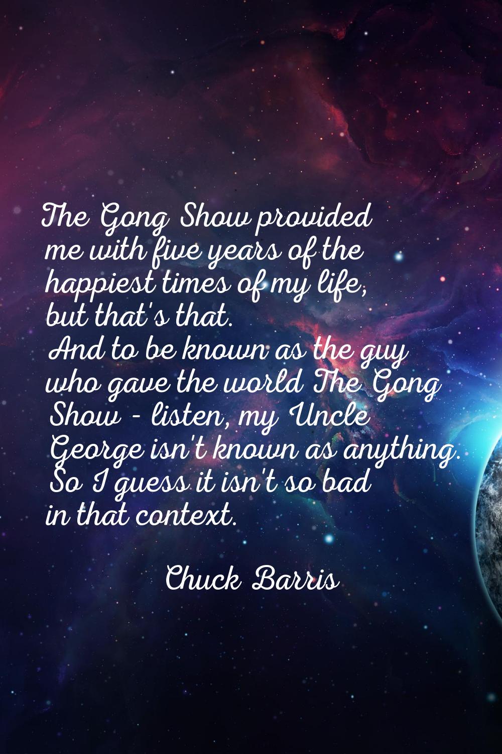 The Gong Show provided me with five years of the happiest times of my life, but that's that. And to