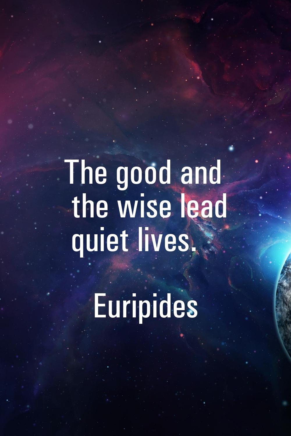 The good and the wise lead quiet lives.