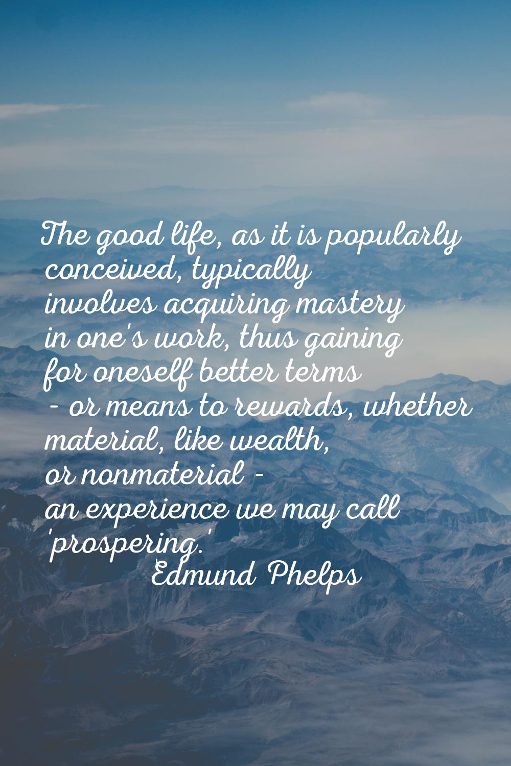 The good life, as it is popularly conceived, typically involves acquiring mastery in one's work, th