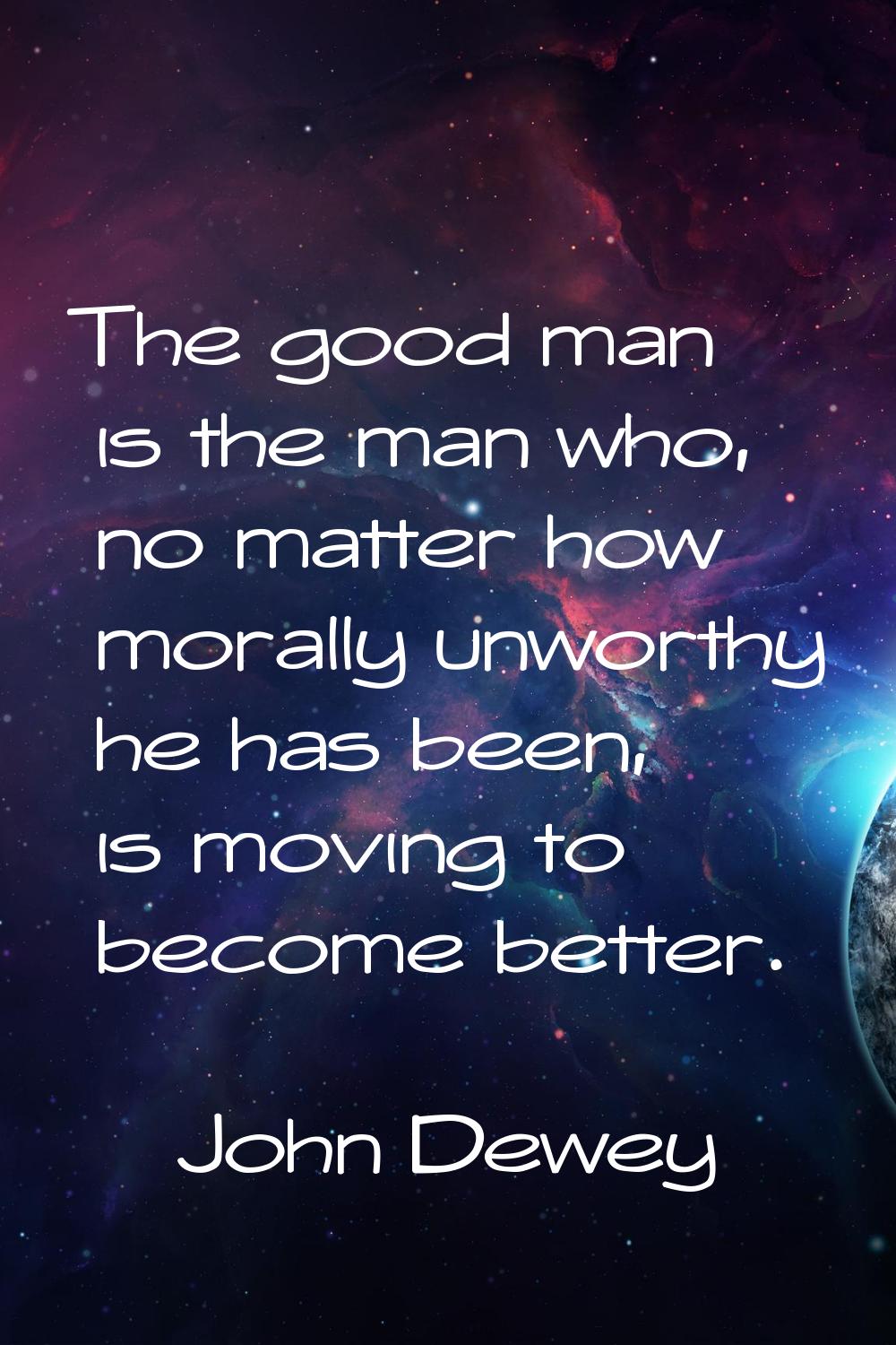 The good man is the man who, no matter how morally unworthy he has been, is moving to become better