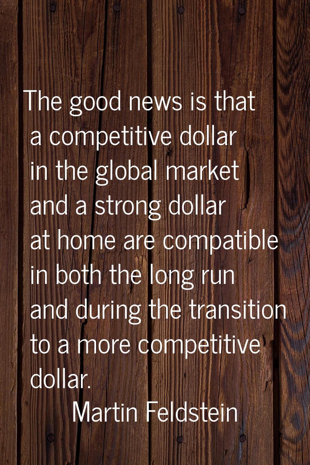 The good news is that a competitive dollar in the global market and a strong dollar at home are com