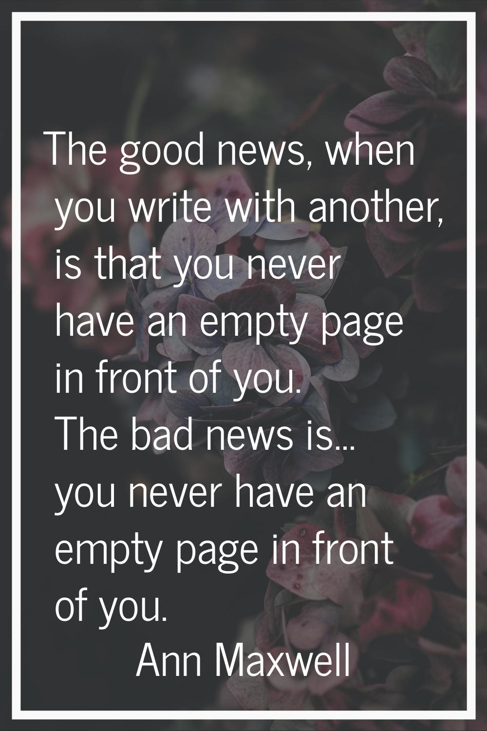 The good news, when you write with another, is that you never have an empty page in front of you. T