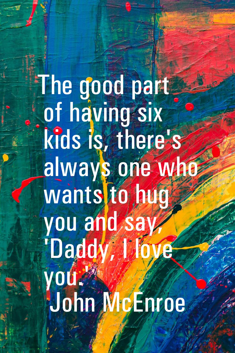 The good part of having six kids is, there's always one who wants to hug you and say, 'Daddy, I lov