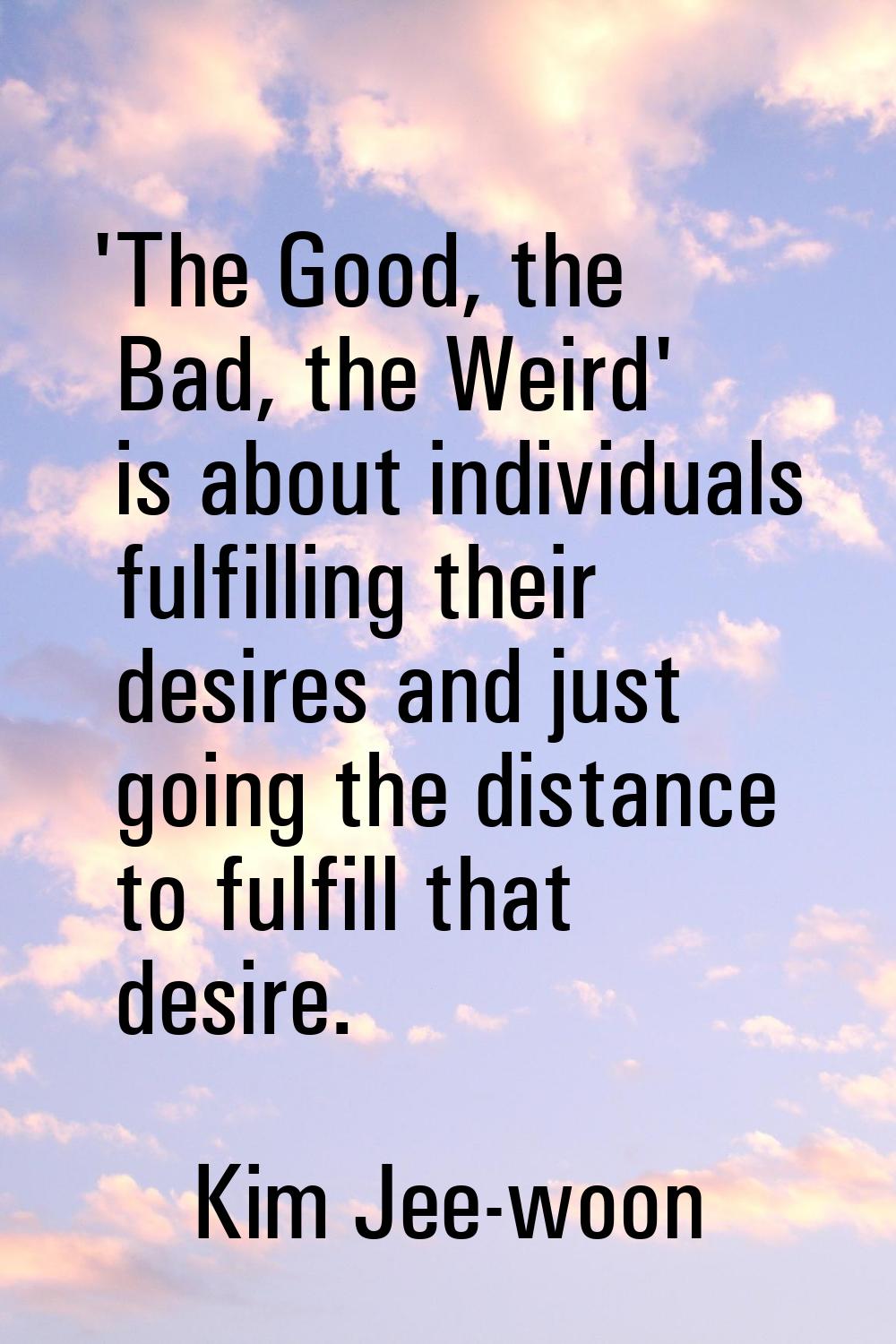 'The Good, the Bad, the Weird' is about individuals fulfilling their desires and just going the dis