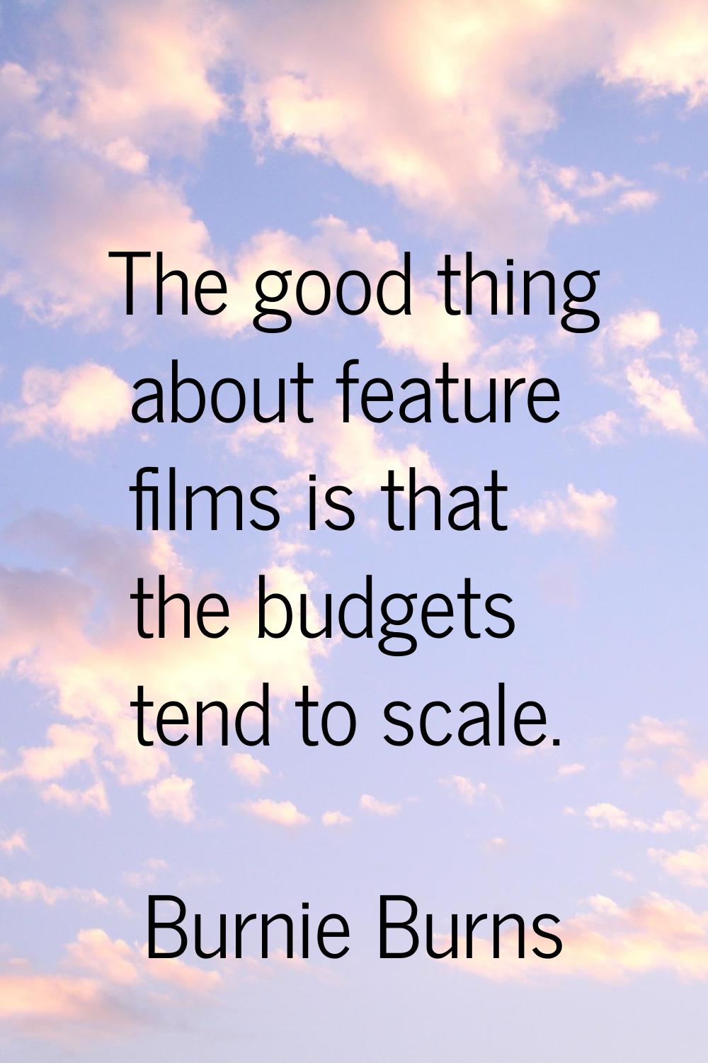 The good thing about feature films is that the budgets tend to scale.