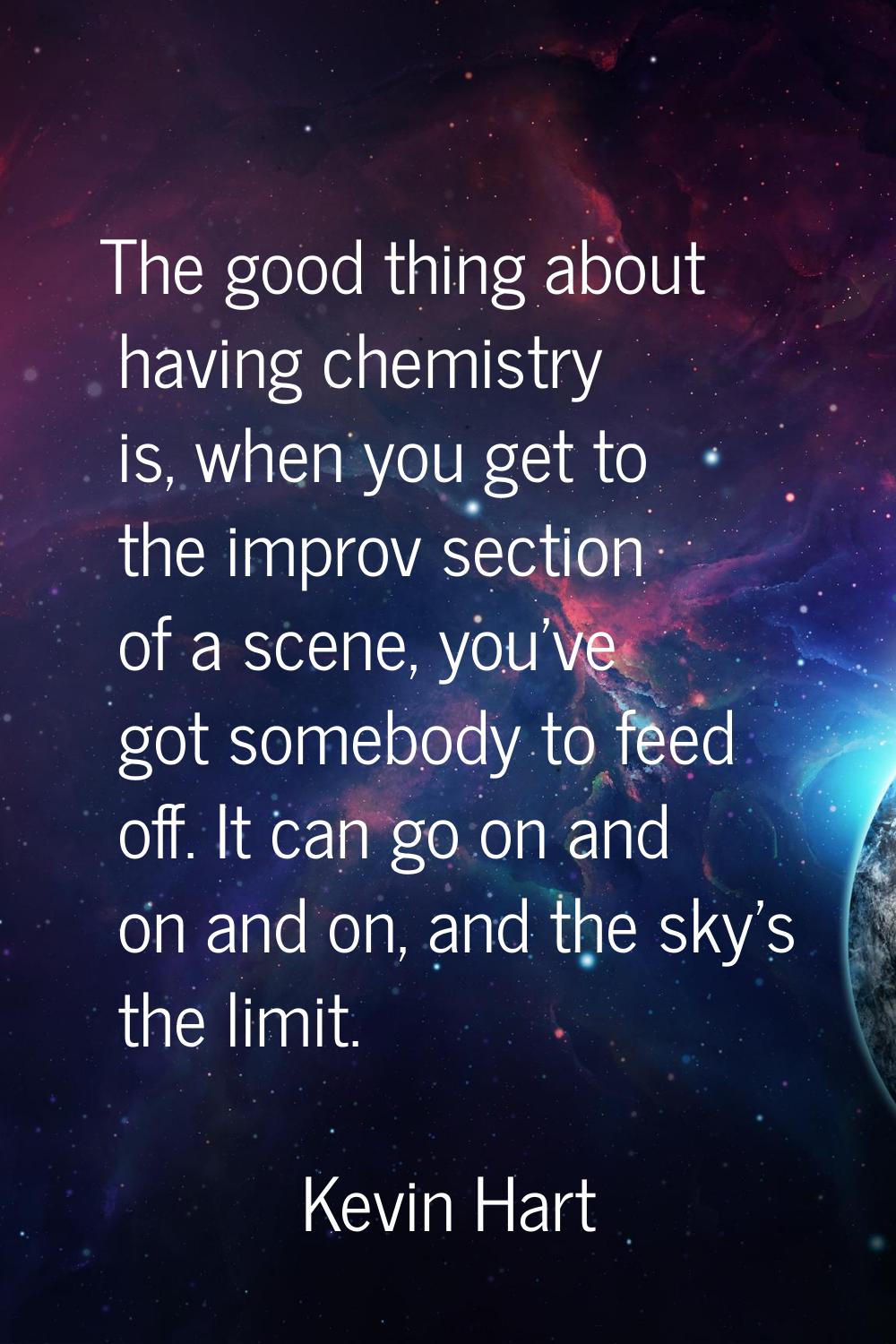 The good thing about having chemistry is, when you get to the improv section of a scene, you've got