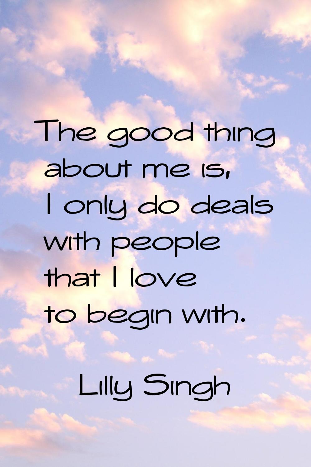 The good thing about me is, I only do deals with people that I love to begin with.