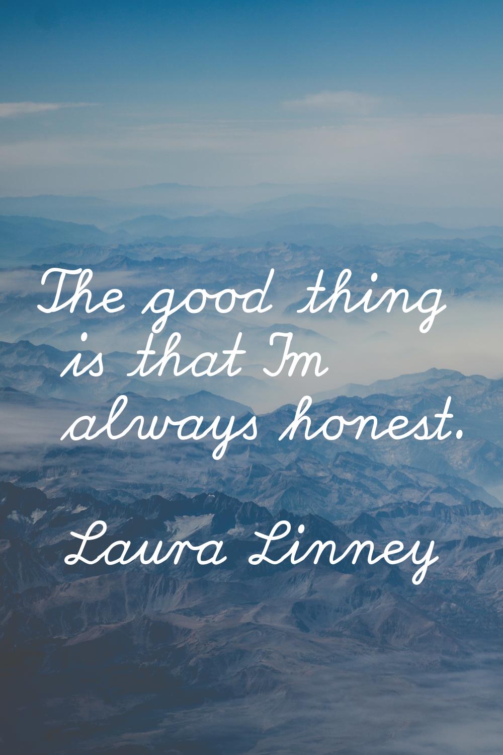 The good thing is that I'm always honest.