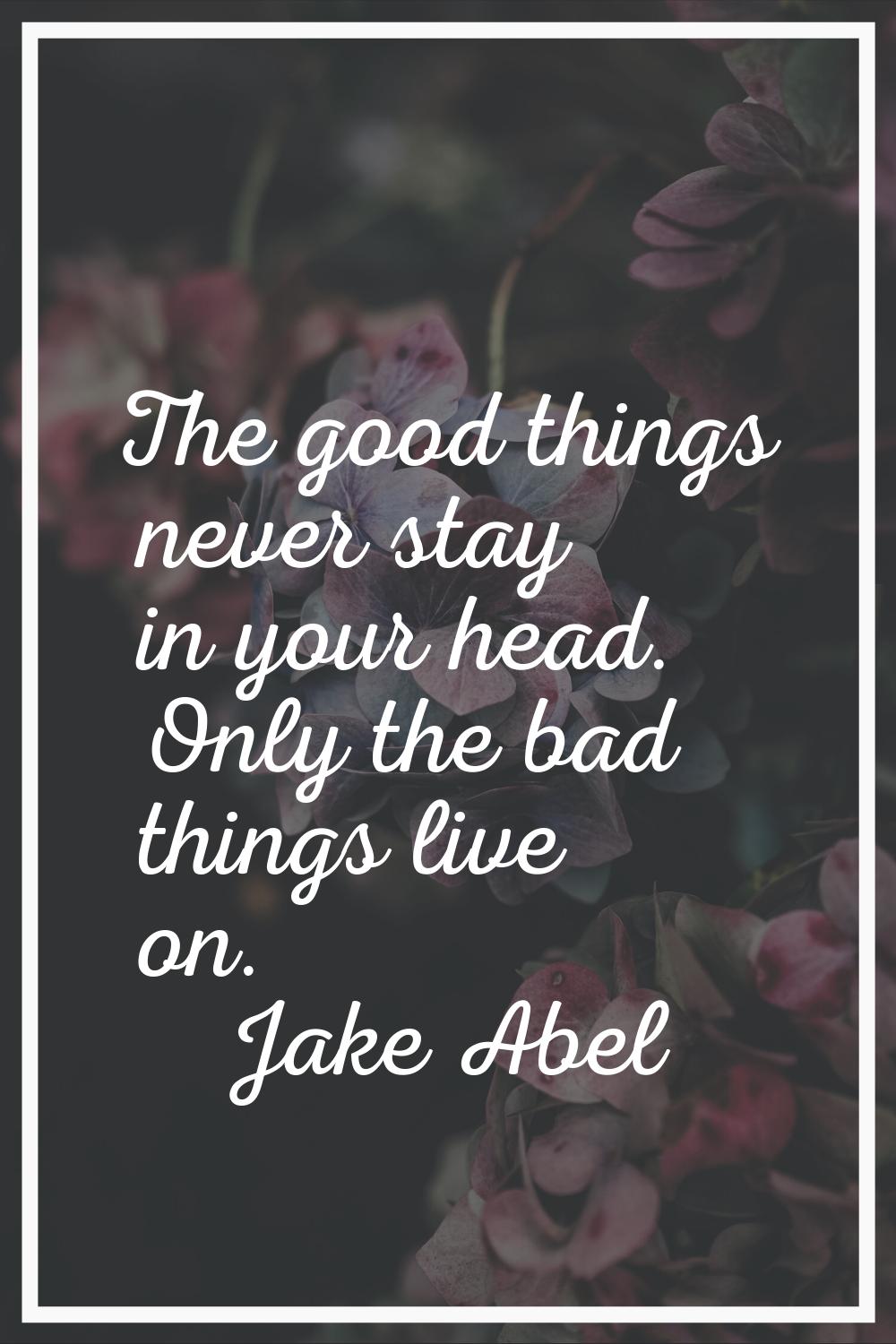 The good things never stay in your head. Only the bad things live on.