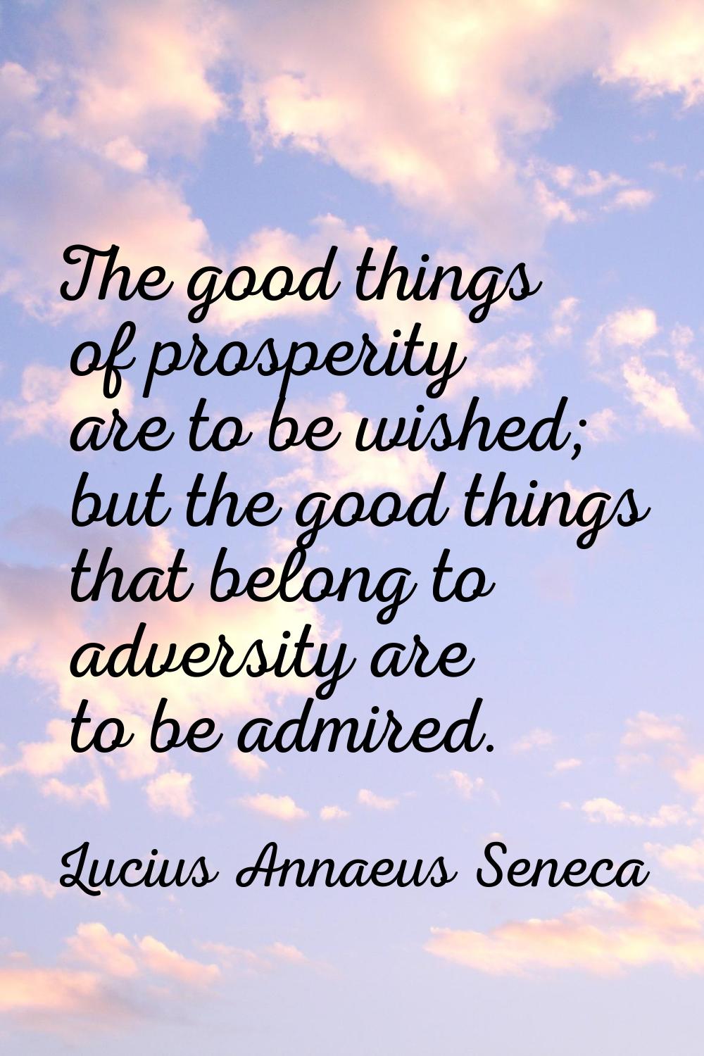 The good things of prosperity are to be wished; but the good things that belong to adversity are to