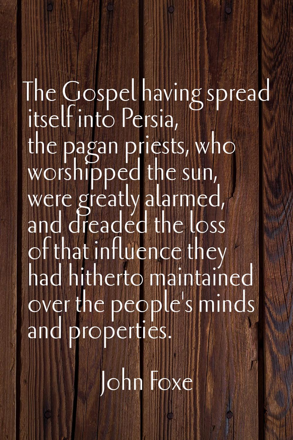 The Gospel having spread itself into Persia, the pagan priests, who worshipped the sun, were greatl