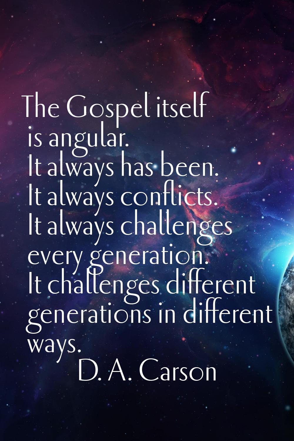 The Gospel itself is angular. It always has been. It always conflicts. It always challenges every g