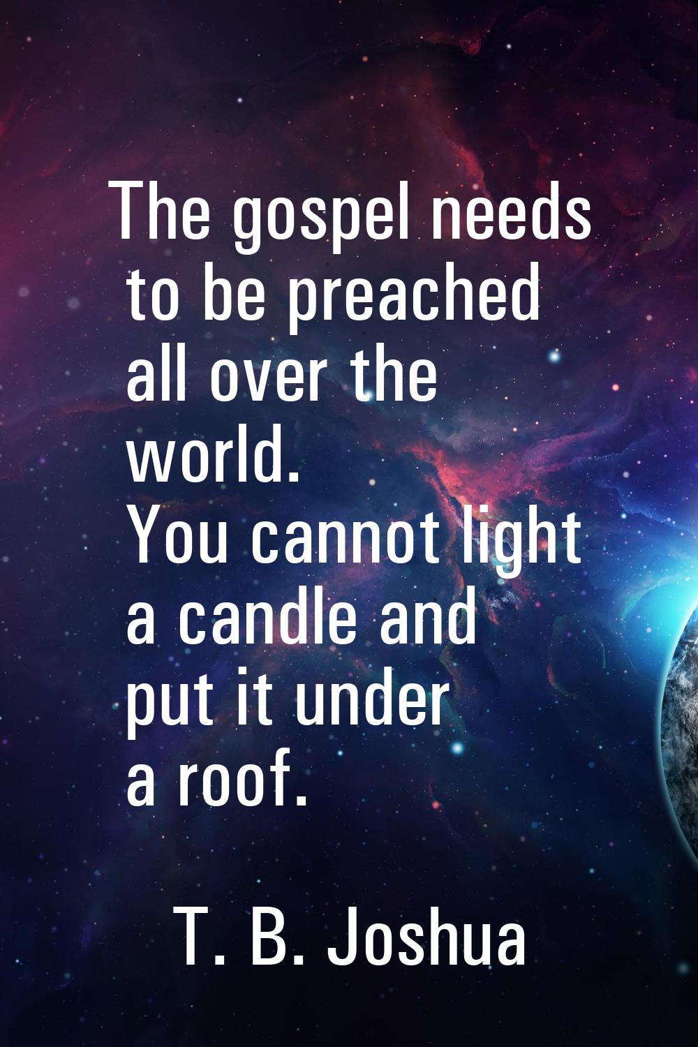 The gospel needs to be preached all over the world. You cannot light a candle and put it under a ro