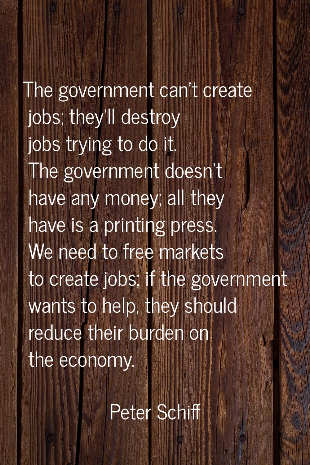 The government can't create jobs; they'll destroy jobs trying to do it. The government doesn't have