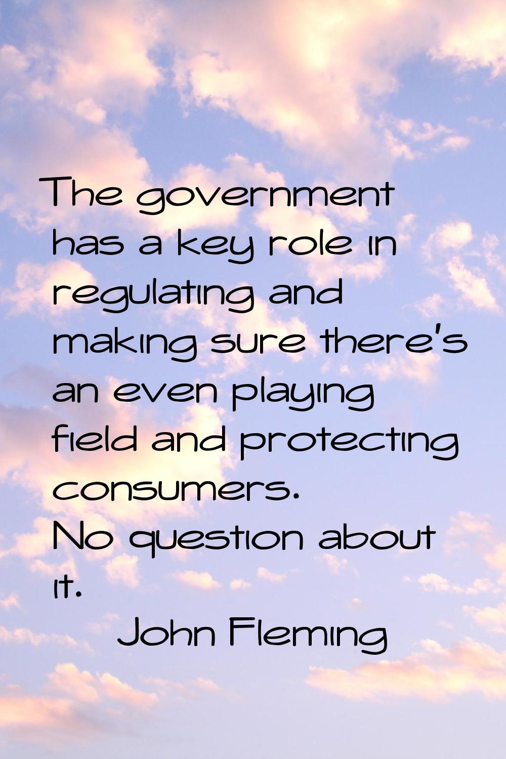 The government has a key role in regulating and making sure there's an even playing field and prote