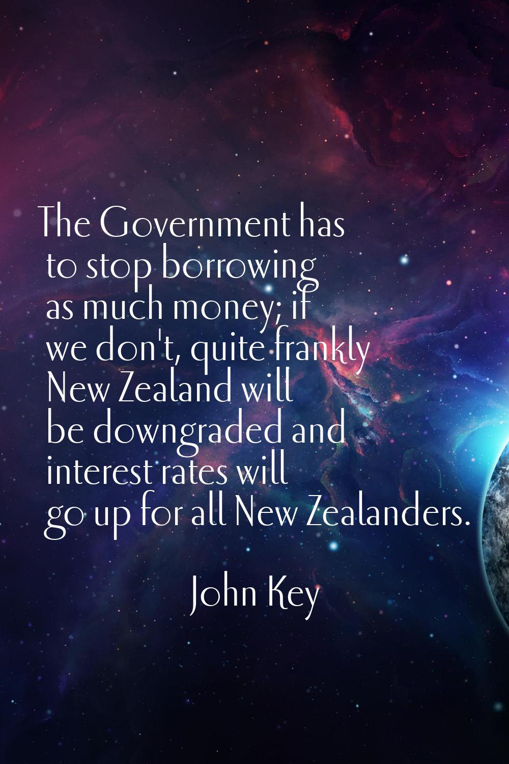 The Government has to stop borrowing as much money; if we don't, quite frankly New Zealand will be 